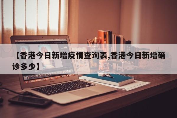 【香港今日新增疫情查询表,香港今日新增确诊多少】