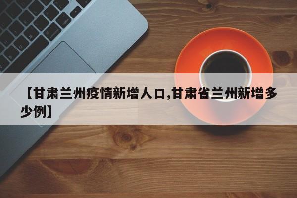 【甘肃兰州疫情新增人口,甘肃省兰州新增多少例】