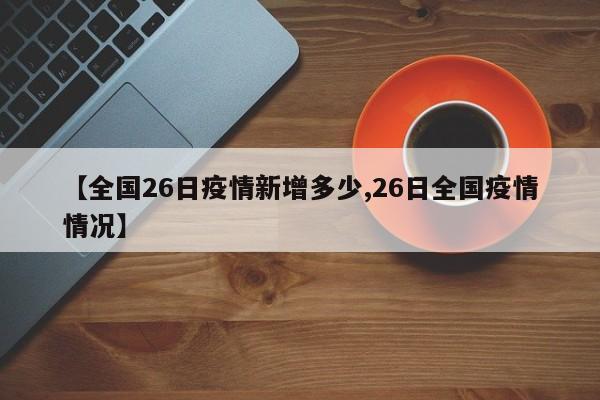 【全国26日疫情新增多少,26日全国疫情情况】