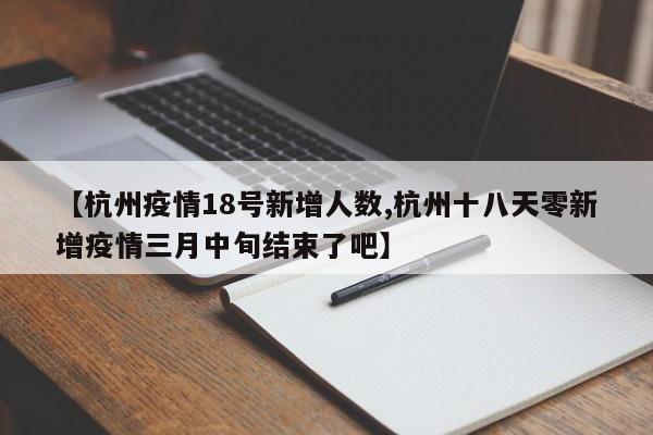【杭州疫情18号新增人数,杭州十八天零新增疫情三月中旬结束了吧】