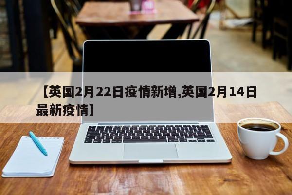 【英国2月22日疫情新增,英国2月14日最新疫情】