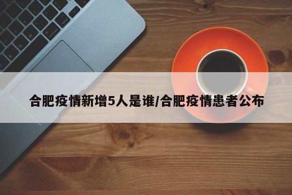 合肥疫情新增5人是谁/合肥疫情患者公布
