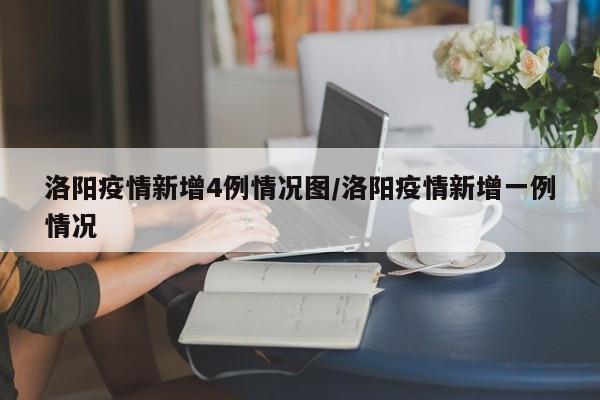 洛阳疫情新增4例情况图/洛阳疫情新增一例情况