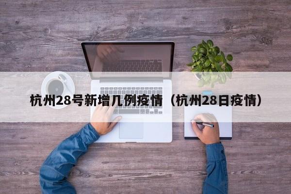 杭州28号新增几例疫情（杭州28日疫情）