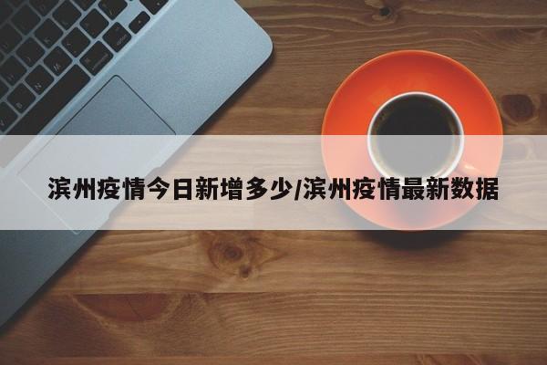 滨州疫情今日新增多少/滨州疫情最新数据