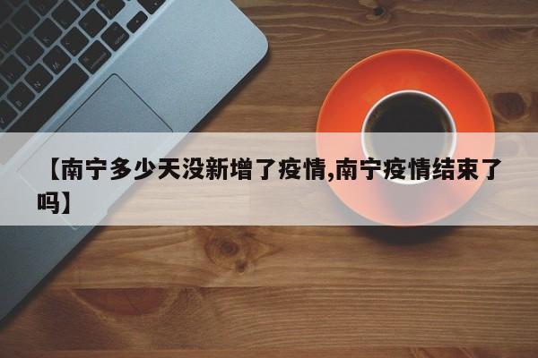 【南宁多少天没新增了疫情,南宁疫情结束了吗】