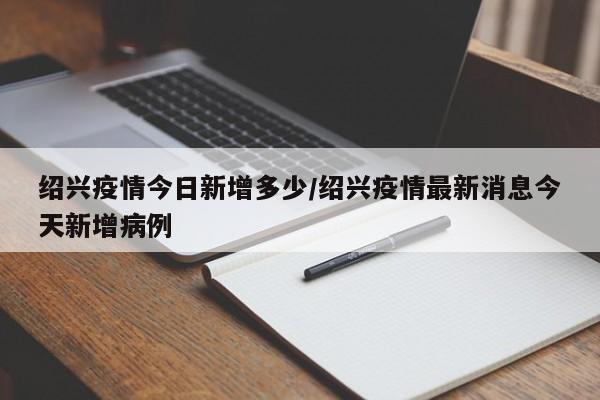 绍兴疫情今日新增多少/绍兴疫情最新消息今天新增病例