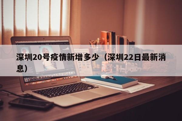 深圳20号疫情新增多少（深圳22日最新消息）