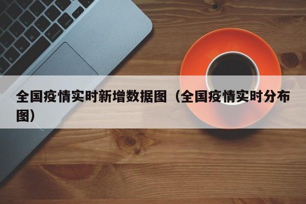全国疫情实时新增数据图（全国疫情实时分布图）