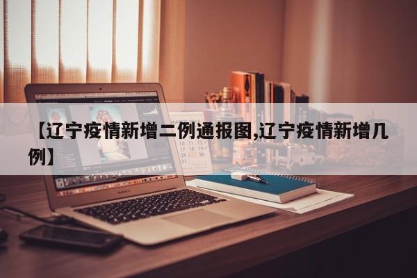 【辽宁疫情新增二例通报图,辽宁疫情新增几例】