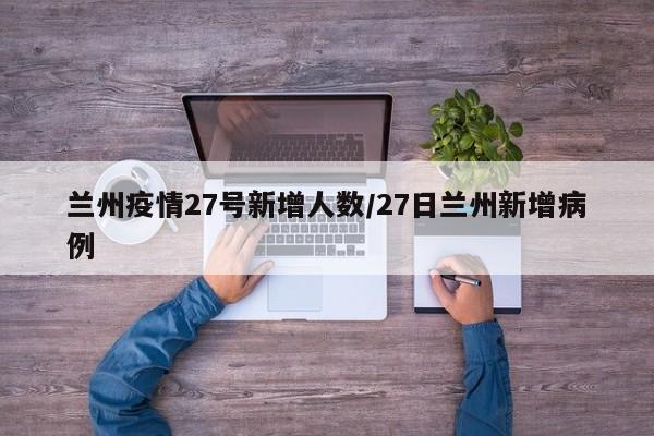 兰州疫情27号新增人数/27日兰州新增病例