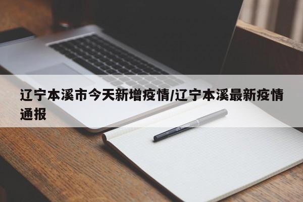 辽宁本溪市今天新增疫情/辽宁本溪最新疫情通报