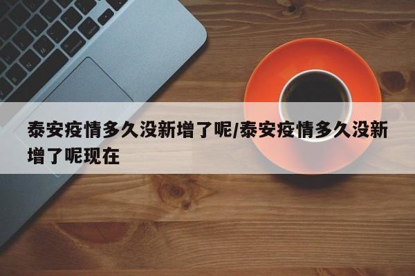 泰安疫情多久没新增了呢/泰安疫情多久没新增了呢现在