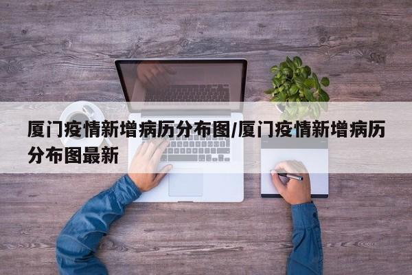 厦门疫情新增病历分布图/厦门疫情新增病历分布图最新