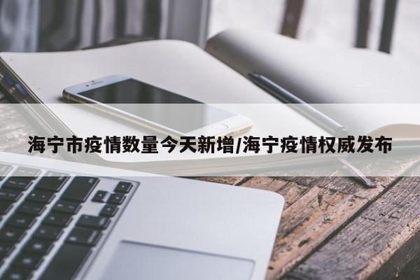 海宁市疫情数量今天新增/海宁疫情权威发布