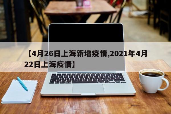 【4月26日上海新增疫情,2021年4月22日上海疫情】